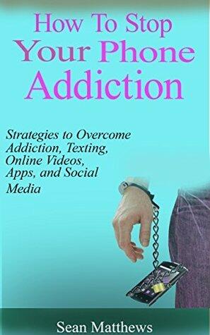 How To Stop Your Phone Addiction: Strategies to Overcome Smartphone Addiction, Texting, Online Videos, Apps, and Social Media