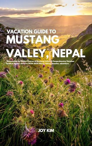 VACATION GUIDE TO MUSTANG VALLEY, NEPAL 2024-2025: "Discovering the Hidden Charms of Mustang Valley: A Comprehensive Vacation Guide to Nepal's Jewel in ... biking, beaches, adventure