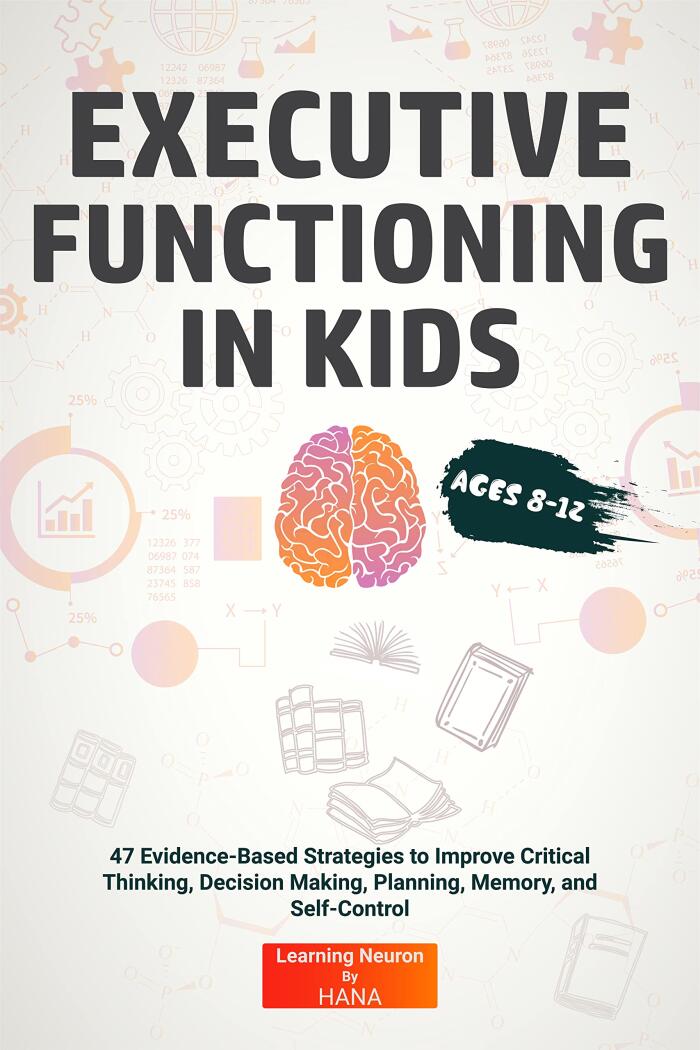 Executive Functioning in Kids Ages 8-12: 47 Evidence-Based Strategies to Improve Critical Thinking, Decision Making, Planning, Memory, And Self-Control