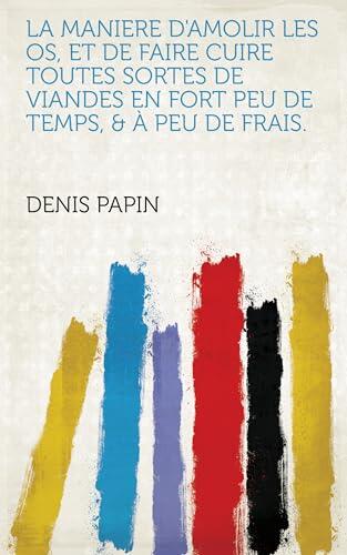 La Maniere D'amolir Les Os, Et De Faire Cuire Toutes Sortes De Viandes En Fort Peu De Temps, & À Peu De Frais