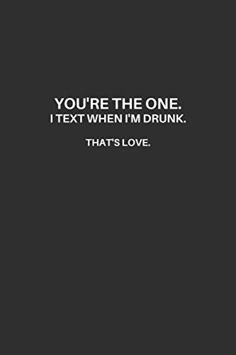 You're The One. I Text When I'm Drunk.: Valentines Day Lined Notebook, Excellent Gift and Journal For Valentines Day, Funny Happy Valentines Quote ... The One. I Text When I'm Drunk. That's Love.
