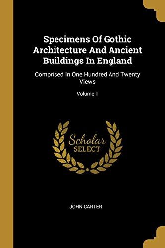 Specimens Of Gothic Architecture And Ancient Buildings In England: Comprised In One Hundred And Twenty Views; Volume 1
