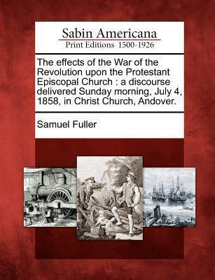 The Effects of the War of the Revolution Upon the Protestant Episcopal Church: A Discourse Delivered Sunday Morning, July 4, 1858, in Christ Church, Andover.