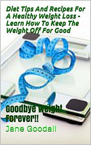 Diet Tips and Recipes for a Healthy Weight Loss: Learn How to Keep the Weight Off for Good: Goodbye Weight Forever!!