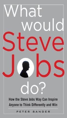 What Would Steve Jobs Do? How the Steve Jobs Way Can Inspire Anyone to Think Differently and Win