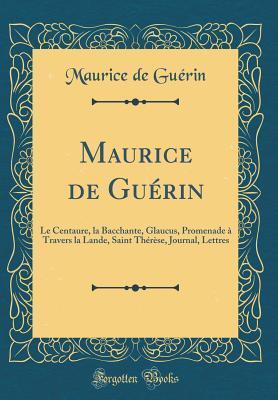 Maurice de Guérin: Le Centaure, la Bacchante, Glaucus, Promenade à Travers la Lande, Saint Thérèse, Journal, Lettres