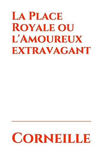 La Place Royale ou l'Amoureux extravagant: Une comédie en cinq actes écrite par Pierre Corneille en 1634, créée au Jeu de paume du Marais en 1636