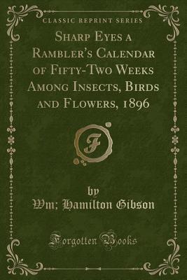 Sharp Eyes a Rambler's Calendar of Fifty-Two Weeks Among Insects, Birds and Flowers, 1896