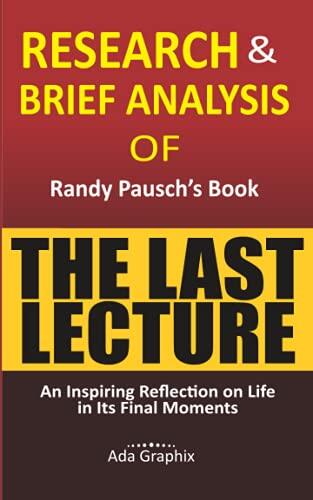 Research & Brief Analysis of Randy Pausch's Book, The Last Lecture.: An Inspiring Reflection on Life in Its Final Moments.