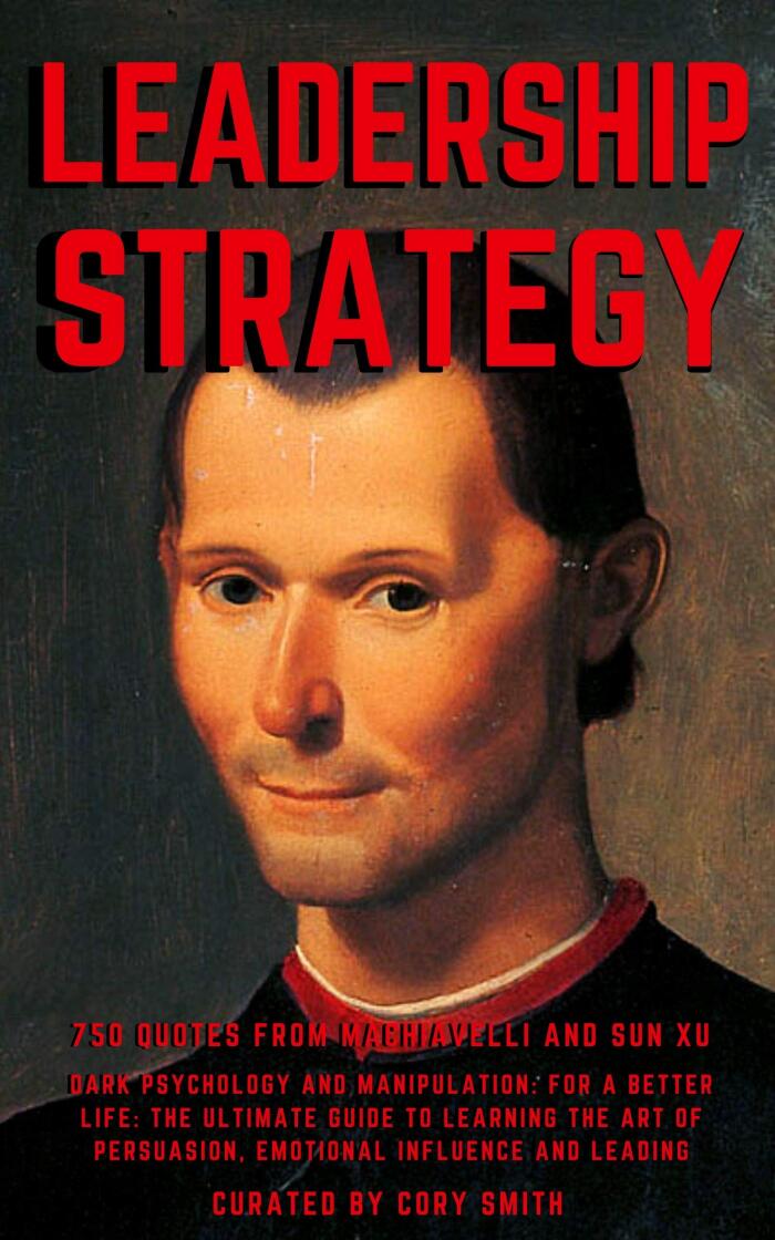 LEADERSHIP STRATEGY. 750 Quotes from Machiavelli and Sun Xu. Dark Psychology and Manipulation: For a Better Life: The Ultimate Guide to Learning the Art of Persuasion, Emotional Influence and Leading