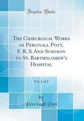 The Chirurgical Works of Percivall Pott, F. R. S. And Surgeon to St. Bartholomew's Hospital, Vol. 2 of 2