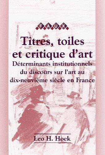 Titres, Toiles Et Critiques D'Art: Déterminants Institutionnels Du Discours Sur L'Art Au Dix-Neuvième Siècle En France
