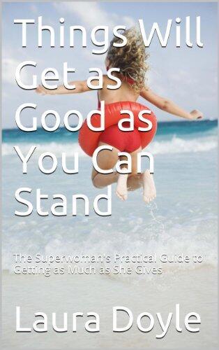 Things Will Get as Good as You Can Stand: The Superwoman's Practical Guide to Getting as Much as She Gives