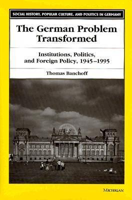 The German Problem Transformed: Institutions, Politics, and Foreign Policy, 1945-1995