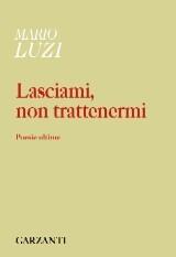 Lasciami, non trattenermi. Poesie ultime.