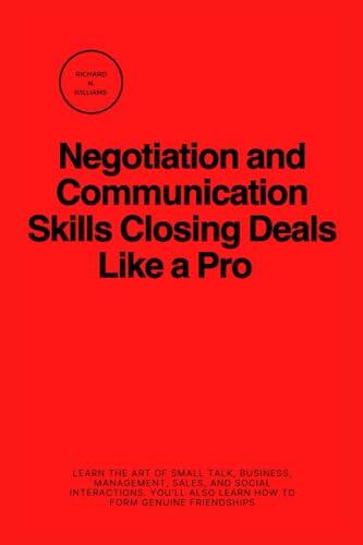 NEGOTIATION AND COMMUNICATION SKILLS CLOSING DEALS LIKE A PRO: LEARN THE ART OF SMALL talk, BUSINESS, MANAGEMENT, SALES, AND SOCIAL INTERACTIONS. ...