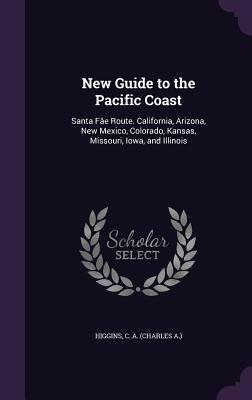New Guide to the Pacific Coast: Santa Fâe Route. California, Arizona, New Mexico, Colorado, Kansas, Missouri, Iowa, and Illinois