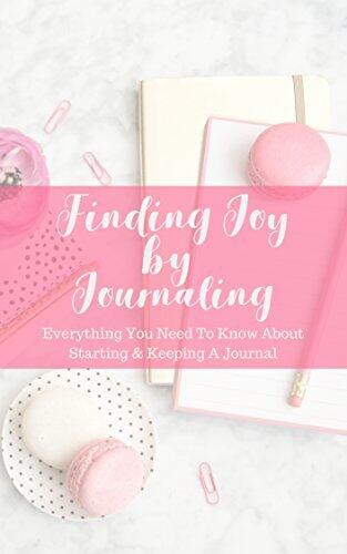 Finding Joy By Journaling: How to Start and Maintain A Life Changing Journal