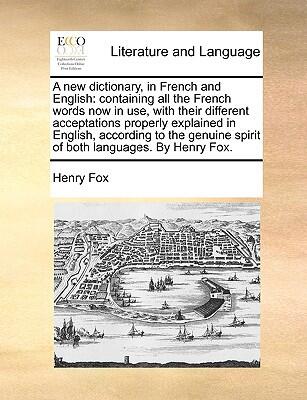 A New Dictionary in French and English: Containing All the French Words Now in Use, with Their Different Acceptations Properly Explained in English