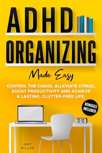 ADHD Organizing Made Easy: Control the Chaos, Alleviate Stress, Boost Productivity, and Achieve a Lasting Clutter-free Life
