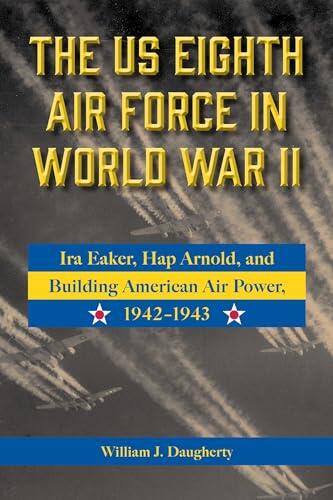 The US Eighth Air Force in World War II: Ira Eaker, Hap Arnold, and Building American Air Power, 1942-1943 (Volume 8)