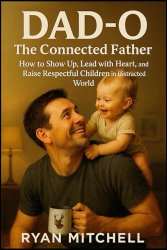 Dad-O: The Connected Father: How to Show Up, Lead with Heart, and Raise Respectful Children in a Distracted World