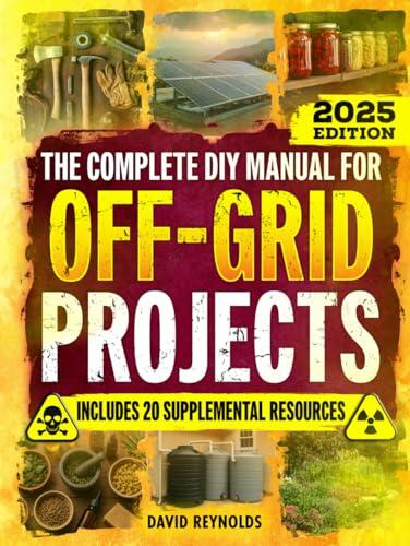 The Complete DIY Manual For Off-Grid Projects: Master 60+ Essential Techniques For Water, Power, Food, & Security For Self-Sufficient Living When The Grid Goes Down