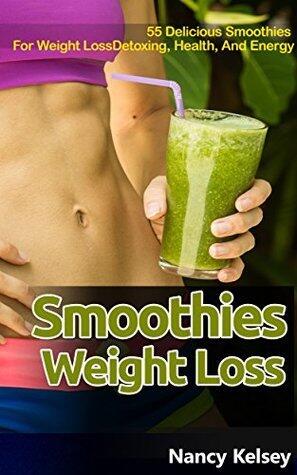 Smoothies for Weight Loss: 55 Delicious Smoothies For Weight Loss, Detoxing , Health And Keep You Healthy