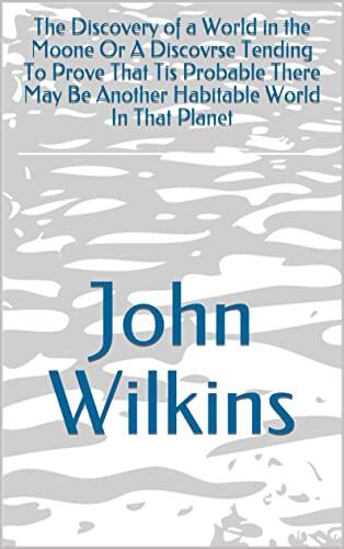 The Discovery of a World in the Moone Or A Discovrse Tending To Prove That Tis Probable There May Be Another Habitable World In That Planet