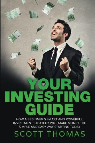 Your Investing Guide: A Beginner's Investing Guide: Learn The Strategies To Smart Investing And Start Making Real Money