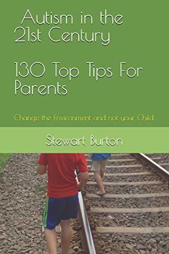 Autism in the 21st Century 130 Top Tips for Parents: Change the environment and not your child.
