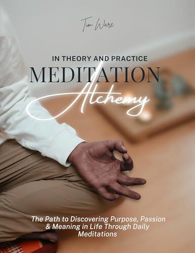 Meditation Alchemy In Theory and Practice: Your Path to Discovering Purpose, Passion and Meaning in Life