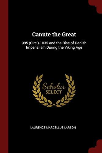 Canute the Great: 995 (Circ.)-1035 and the Rise of Danish Imperialism During the Viking Age