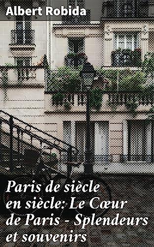 Paris de siècle en siècle: Le Cœur de Paris — Splendeurs et souvenirs: Exploration de l'histoire et des splendeurs de Paris à travers les siècles