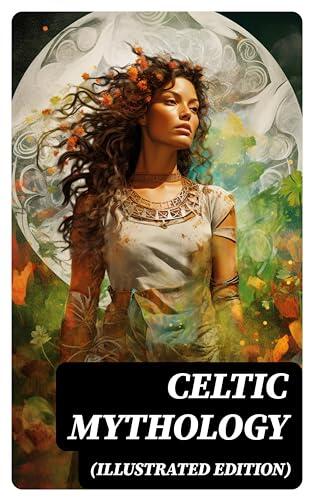 CELTIC MYTHOLOGY (Illustrated Edition): The Legacy of Celts: History, Religion, Archeological Finds, Legends & Myths