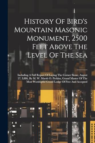 History Of Bird's Mountain Masonic Monument, 2500 Feet Above The Level Of The Sea: Including A Full Report Of Laying The Corner Stone, August 27, ... Worshipful Grand Lodge Of Free And Accepted