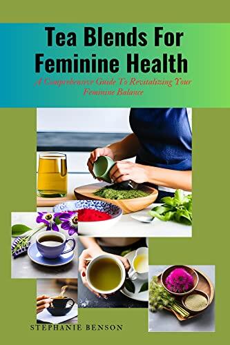 Tea Blends For Feminine Health : A Comprehensive Guide To Revitalizing Your Feminine Balance