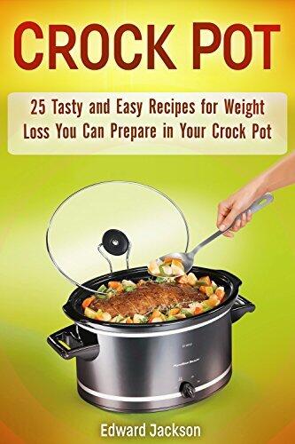 Crock Pot: 25 Tasty and Easy Recipes for Weight Loss You Can Prepare in Your Crock Pot