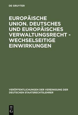Europ�ische Union. Deutsches Und Europ�isches Verwaltungsrecht - Wechselseitige Einwirkungen: Gefahr Oder Chance F�r Den F�deralismus in Deutschland, �sterreich Und Der Schweiz? Berichte Und Diskussionen Auf Der Tagung Der Vereinigung Der Deutschen Sta...