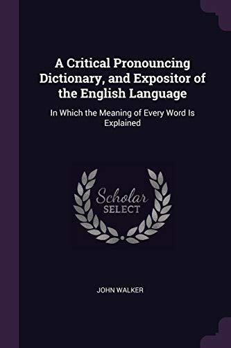 A Critical Pronouncing Dictionary, and Expositor of the English Language: In Which the Meaning of Every Word Is Explained