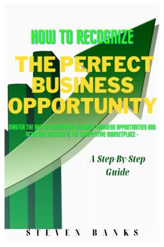 HOW TO RECOGNIZE THE PERFECT BUSINESS OPPORTUNITY: Master The Art Of Identifying Lucrative Business Opportunities And Achieving Success In The Competitive Marketplace - A Step-By-Step Guide