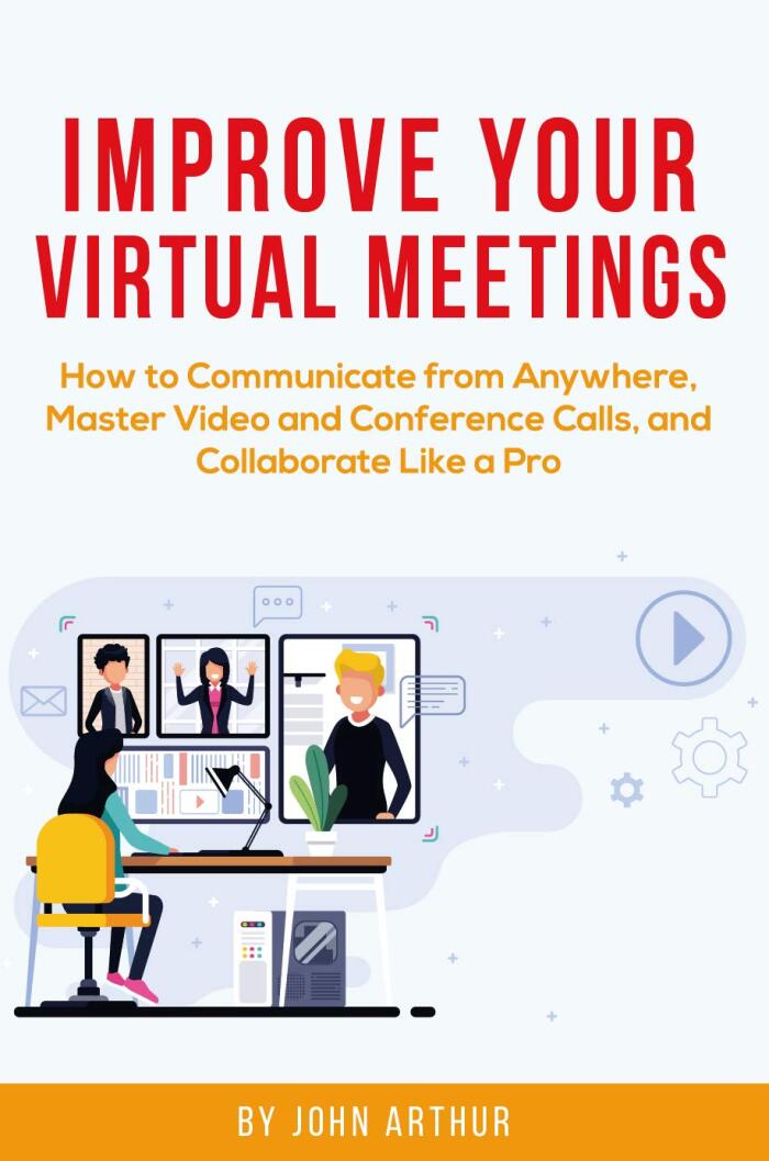 Improve Your Virtual Meetings: How to Communicate from Anywhere, Master Video and Conference Calls, and Collaborate Like a Pro