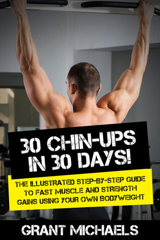 30 Chin-Ups in 30 Days! The Illustrated Step-by-Step Guide to Fast Muscle and Strength Gains Using Your Own Bodyweight