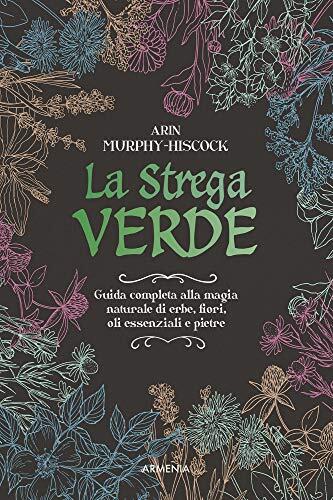 La strega verde: Guida completa alla magia naturale di erbe, fiori, oli essenziali e pietre