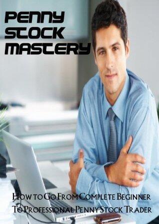 Penny Stock Mastery : How to Go From Complete Beginner to Professional Penny Stock Trader