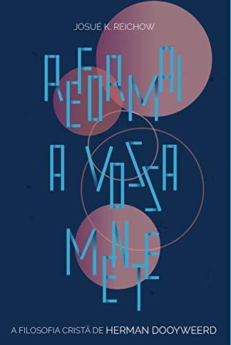 Reformai a Vossa Mente: A Filosofia Cristã de Herman Dooyeweerd