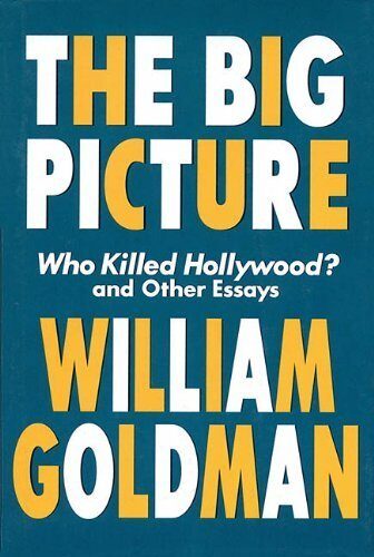 The Big Picture: "Who Killed Hollywood?" and Other Essays: "Who Killed Hollywood?" and Other Essays by William Goldman
