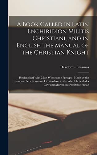 A Book Called in Latin Enchiridion Militis Christiani, and in English the Manual of the Christian Knight: Replenished With Most Wholesome Precepts, ... Added a New and Marvellous Profitable Prefac