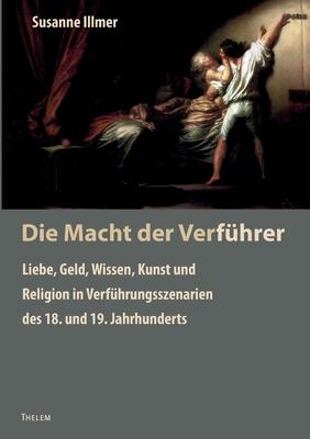 Die Macht der Verführer: Liebe, Geld, Wissen, Kunst und Religion in Verführungsszenarien des 18. und 19. Jahrhunderts