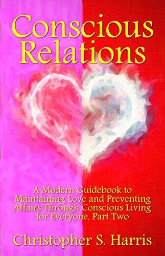Conscious Relations: A Modern Guidebook to Maintaining Love and Preventing Affairs Through Conscious Living for Everyone, Part Two